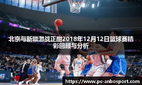 北京与新疆激战正酣2018年12月12日篮球赛精彩回顾与分析